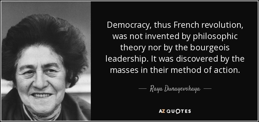Democracy, thus French revolution, was not invented by philosophic theory nor by the bourgeois leadership. It was discovered by the masses in their method of action. - Raya Dunayevskaya