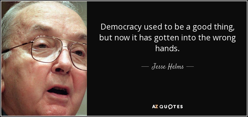 Democracy used to be a good thing, but now it has gotten into the wrong hands. - Jesse Helms