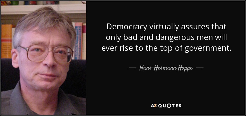 Democracy virtually assures that only bad and dangerous men will ever rise to the top of government. - Hans-Hermann Hoppe