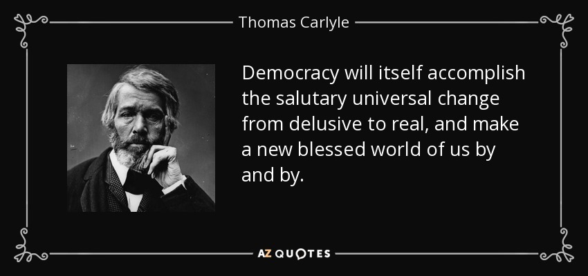Democracy will itself accomplish the salutary universal change from delusive to real, and make a new blessed world of us by and by. - Thomas Carlyle