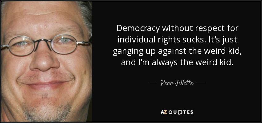 Democracy without respect for individual rights sucks. It's just ganging up against the weird kid, and I'm always the weird kid. - Penn Jillette