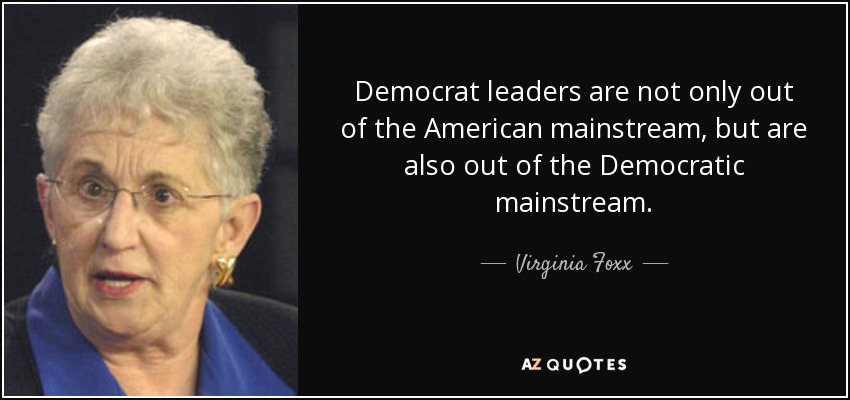 Democrat leaders are not only out of the American mainstream, but are also out of the Democratic mainstream. - Virginia Foxx