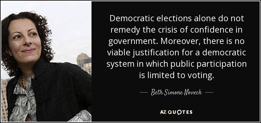 Democratic elections alone do not remedy the crisis of confidence in government. Moreover, there is no viable justification for a democratic system in which public participation is limited to voting. - Beth Simone Noveck