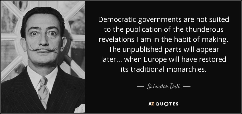 Democratic governments are not suited to the publication of the thunderous revelations I am in the habit of making. The unpublished parts will appear later... when Europe will have restored its traditional monarchies. - Salvador Dali