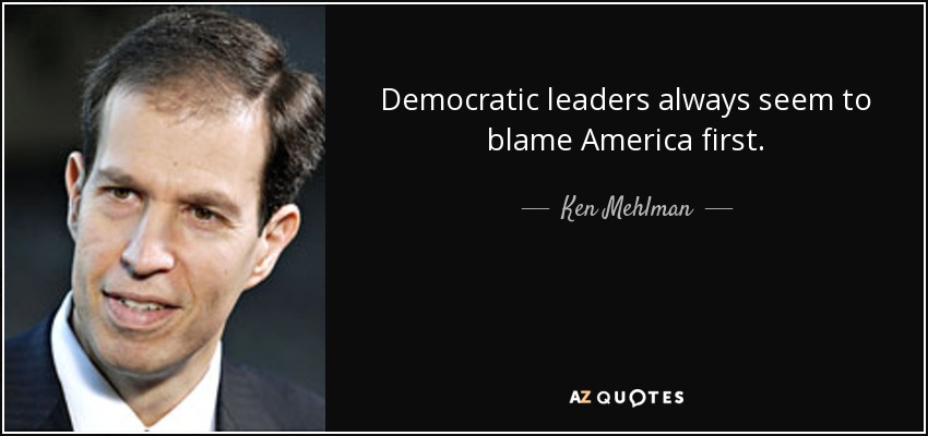 Democratic leaders always seem to blame America first. - Ken Mehlman