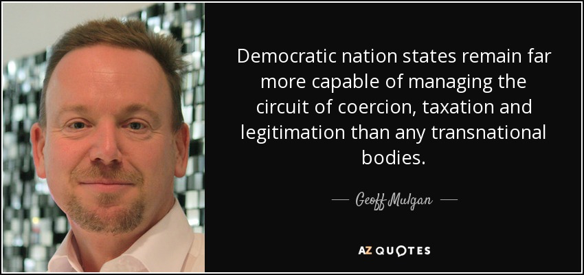 Democratic nation states remain far more capable of managing the circuit of coercion, taxation and legitimation than any transnational bodies. - Geoff Mulgan