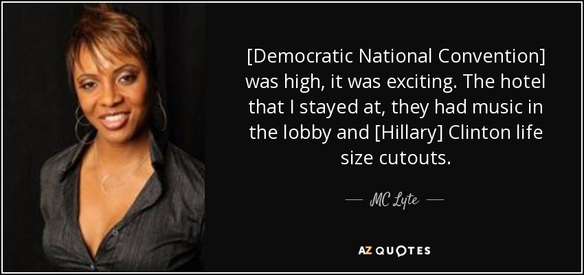 [Democratic National Convention] was high, it was exciting. The hotel that I stayed at, they had music in the lobby and [Hillary] Clinton life size cutouts. - MC Lyte
