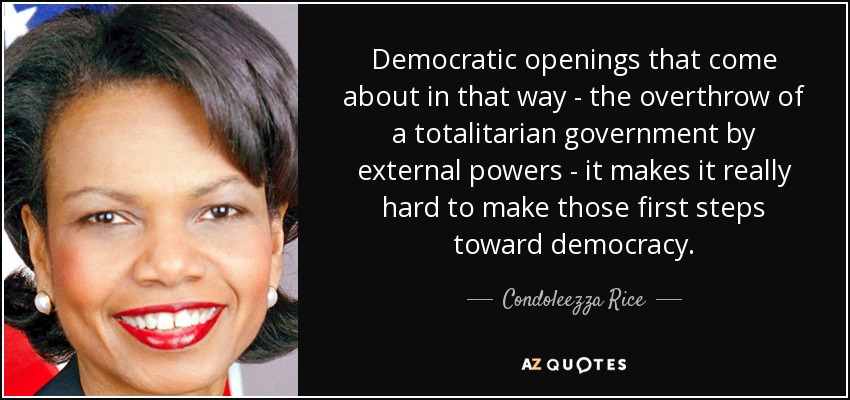 Democratic openings that come about in that way - the overthrow of a totalitarian government by external powers - it makes it really hard to make those first steps toward democracy. - Condoleezza Rice