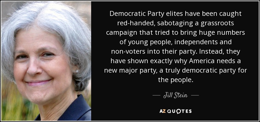 Democratic Party elites have been caught red-handed, sabotaging a grassroots campaign that tried to bring huge numbers of young people, independents and non-voters into their party. Instead, they have shown exactly why America needs a new major party, a truly democratic party for the people. - Jill Stein