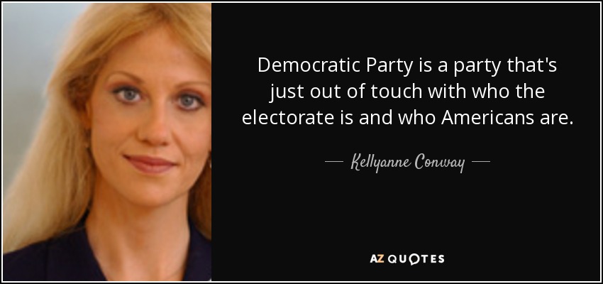 Democratic Party is a party that's just out of touch with who the electorate is and who Americans are. - Kellyanne Conway