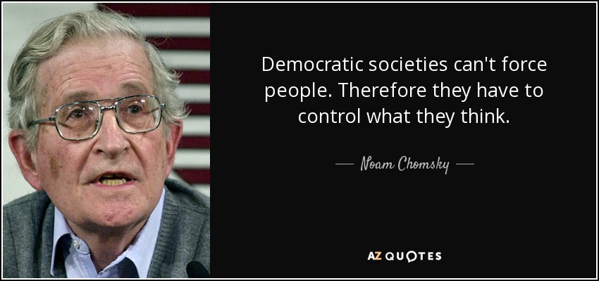 Democratic societies can't force people. Therefore they have to control what they think. - Noam Chomsky