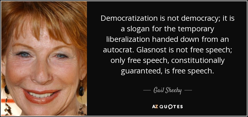 Democratization is not democracy; it is a slogan for the temporary liberalization handed down from an autocrat. Glasnost is not free speech; only free speech, constitutionally guaranteed, is free speech. - Gail Sheehy