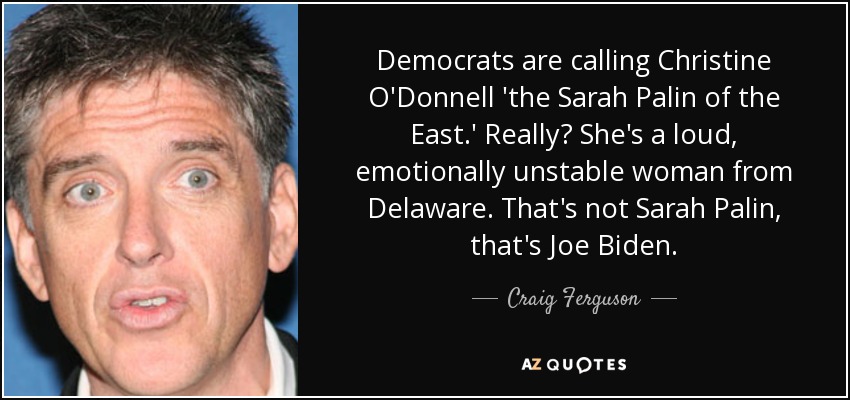 Democrats are calling Christine O'Donnell 'the Sarah Palin of the East.' Really? She's a loud, emotionally unstable woman from Delaware. That's not Sarah Palin, that's Joe Biden. - Craig Ferguson