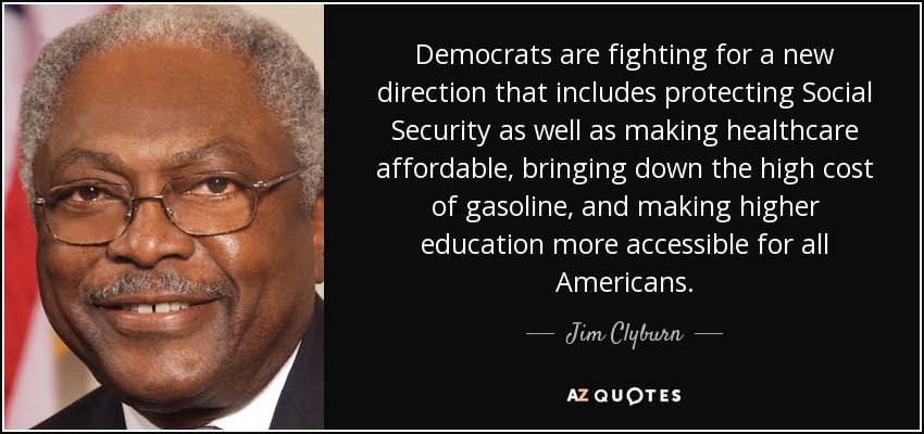 Democrats are fighting for a new direction that includes protecting Social Security as well as making healthcare affordable, bringing down the high cost of gasoline, and making higher education more accessible for all Americans. - Jim Clyburn