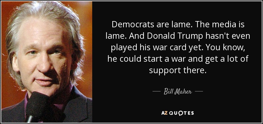 Democrats are lame. The media is lame. And Donald Trump hasn't even played his war card yet. You know, he could start a war and get a lot of support there. - Bill Maher