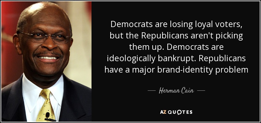 Democrats are losing loyal voters, but the Republicans aren't picking them up. Democrats are ideologically bankrupt. Republicans have a major brand-identity problem - Herman Cain