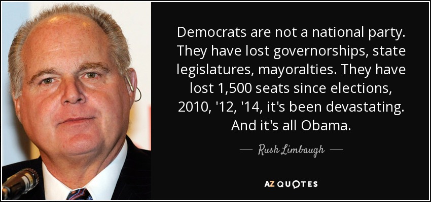 Democrats are not a national party. They have lost governorships, state legislatures, mayoralties. They have lost 1,500 seats since elections, 2010, '12, '14, it's been devastating. And it's all Obama. - Rush Limbaugh