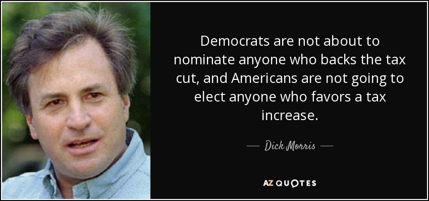 Democrats are not about to nominate anyone who backs the tax cut, and Americans are not going to elect anyone who favors a tax increase. - Dick Morris