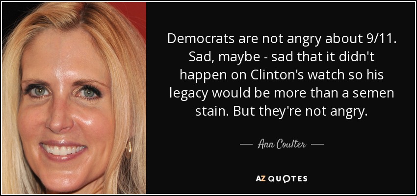 Democrats are not angry about 9/11. Sad, maybe - sad that it didn't happen on Clinton's watch so his legacy would be more than a semen stain. But they're not angry. - Ann Coulter