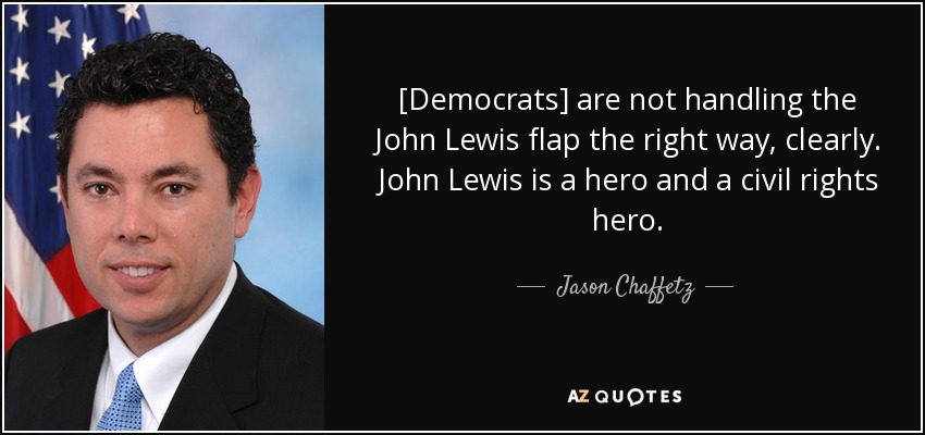 [Democrats] are not handling the John Lewis flap the right way, clearly. John Lewis is a hero and a civil rights hero. - Jason Chaffetz