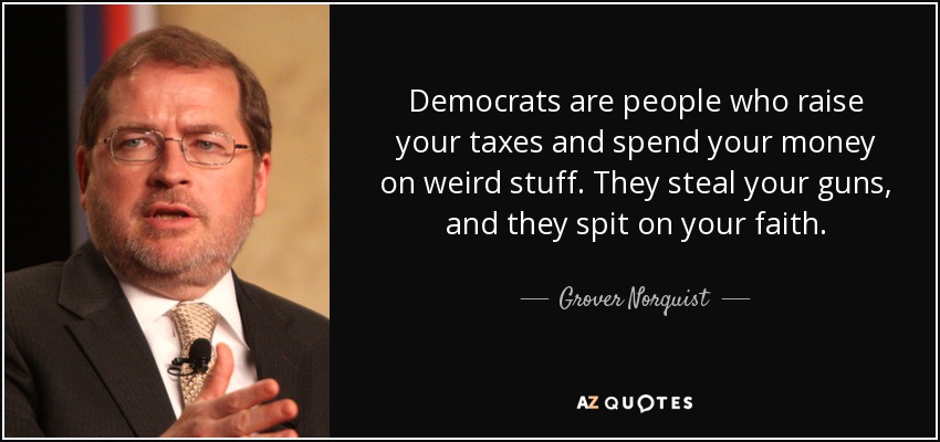 Democrats are people who raise your taxes and spend your money on weird stuff. They steal your guns, and they spit on your faith. - Grover Norquist