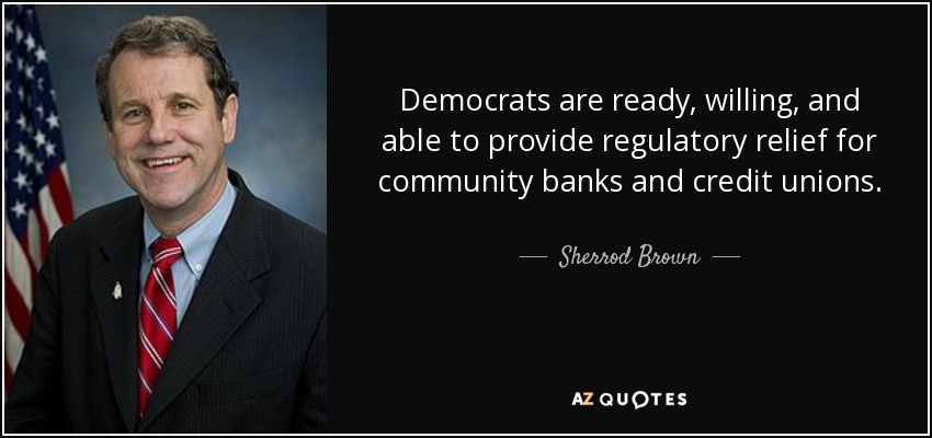 Democrats are ready, willing, and able to provide regulatory relief for community banks and credit unions. - Sherrod Brown