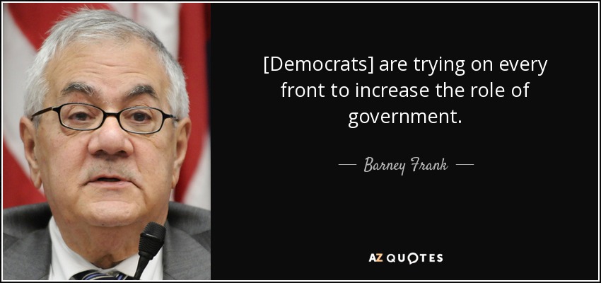 [Democrats] are trying on every front to increase the role of government. - Barney Frank