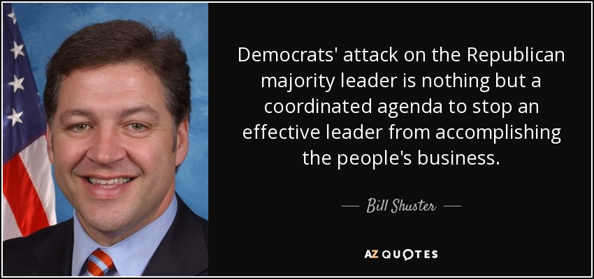 Democrats' attack on the Republican majority leader is nothing but a coordinated agenda to stop an effective leader from accomplishing the people's business. - Bill Shuster