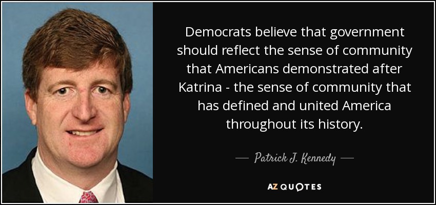 Democrats believe that government should reflect the sense of community that Americans demonstrated after Katrina - the sense of community that has defined and united America throughout its history. - Patrick J. Kennedy