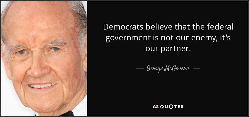 Democrats believe that the federal government is not our enemy, it's our partner. - George McGovern