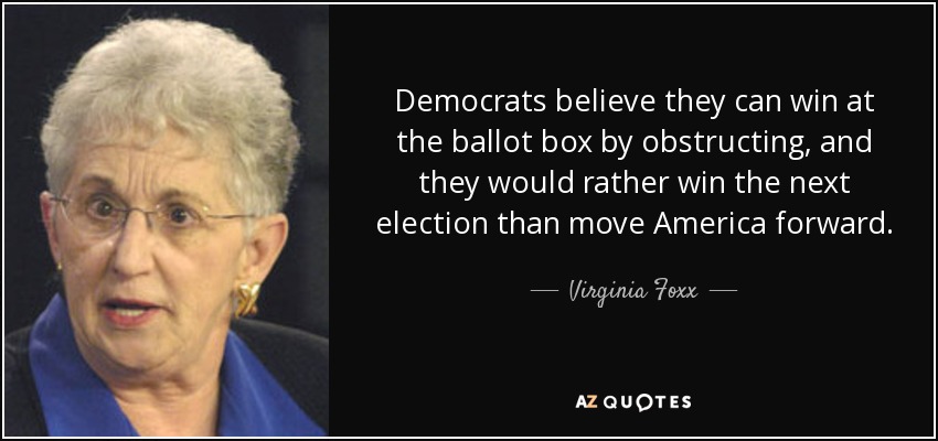 Democrats believe they can win at the ballot box by obstructing, and they would rather win the next election than move America forward. - Virginia Foxx