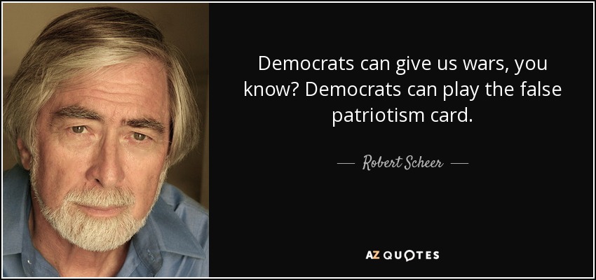 Democrats can give us wars, you know? Democrats can play the false patriotism card. - Robert Scheer