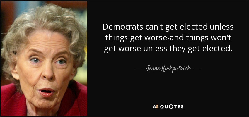 Democrats can't get elected unless things get worse-and things won't get worse unless they get elected. - Jeane Kirkpatrick