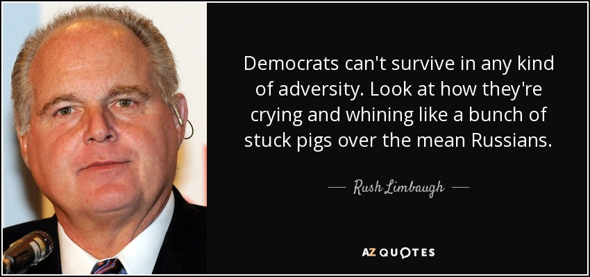 Democrats can't survive in any kind of adversity. Look at how they're crying and whining like a bunch of stuck pigs over the mean Russians. - Rush Limbaugh
