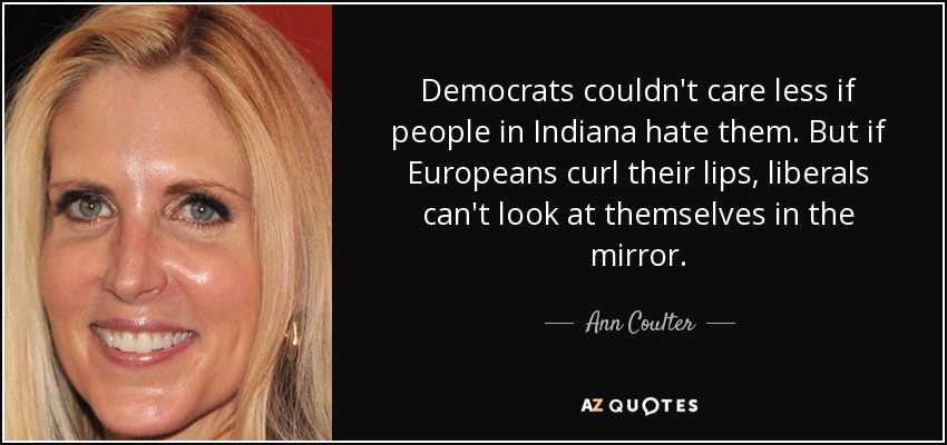 Democrats couldn't care less if people in Indiana hate them. But if Europeans curl their lips, liberals can't look at themselves in the mirror. - Ann Coulter