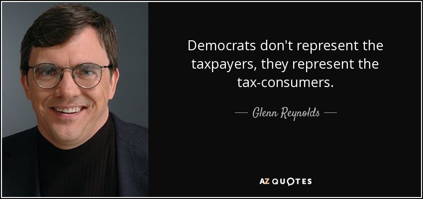 Democrats don't represent the taxpayers, they represent the tax-consumers. - Glenn Reynolds