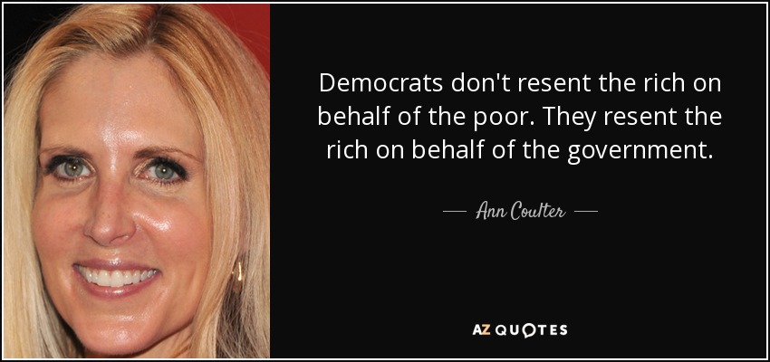 Democrats don't resent the rich on behalf of the poor. They resent the rich on behalf of the government. - Ann Coulter