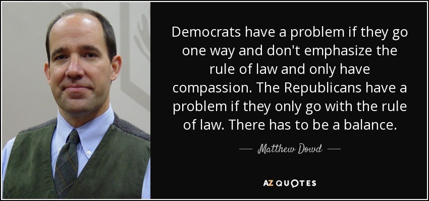 Democrats have a problem if they go one way and don't emphasize the rule of law and only have compassion. The Republicans have a problem if they only go with the rule of law. There has to be a balance. - Matthew Dowd