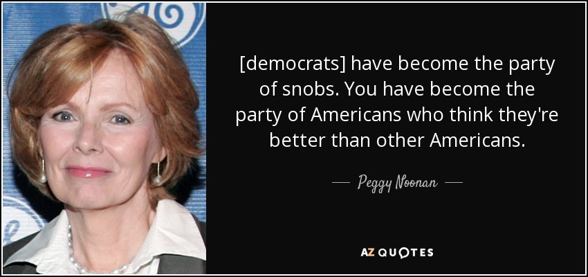 [democrats] have become the party of snobs. You have become the party of Americans who think they're better than other Americans. - Peggy Noonan