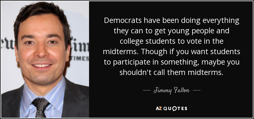 Democrats have been doing everything they can to get young people and college students to vote in the midterms. Though if you want students to participate in something, maybe you shouldn't call them midterms. - Jimmy Fallon