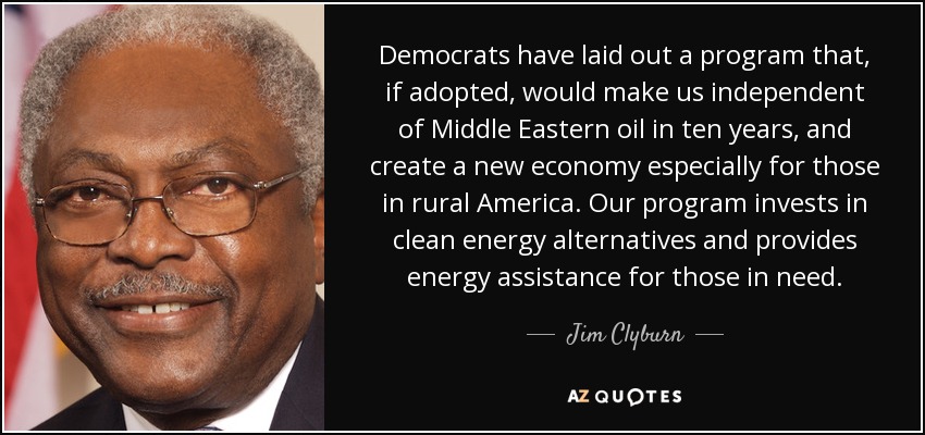 Democrats have laid out a program that, if adopted, would make us independent of Middle Eastern oil in ten years, and create a new economy especially for those in rural America. Our program invests in clean energy alternatives and provides energy assistance for those in need. - Jim Clyburn
