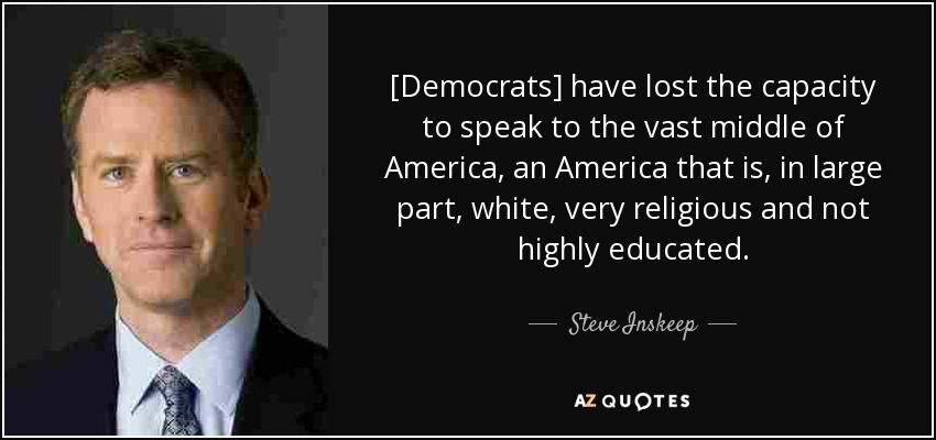 [Democrats] have lost the capacity to speak to the vast middle of America, an America that is, in large part, white, very religious and not highly educated. - Steve Inskeep