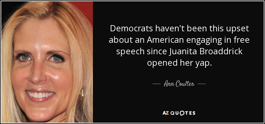 Democrats haven't been this upset about an American engaging in free speech since Juanita Broaddrick opened her yap. - Ann Coulter