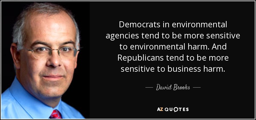 Democrats in environmental agencies tend to be more sensitive to environmental harm. And Republicans tend to be more sensitive to business harm. - David Brooks
