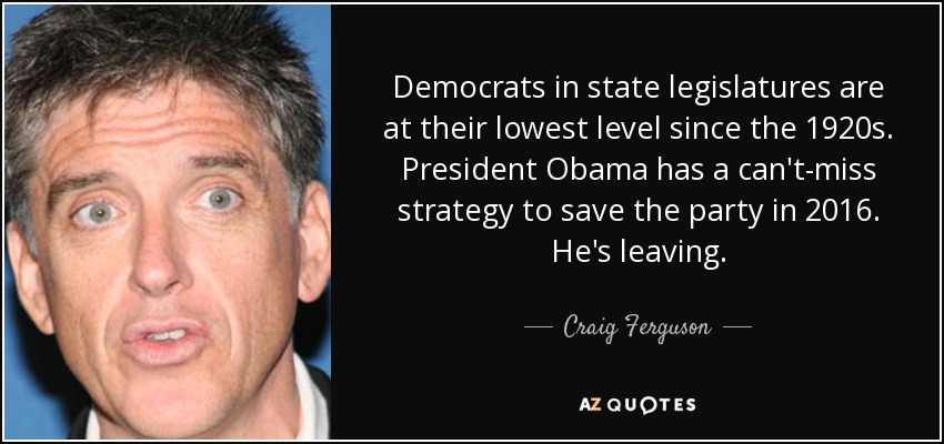 Democrats in state legislatures are at their lowest level since the 1920s. President Obama has a can't-miss strategy to save the party in 2016. He's leaving. - Craig Ferguson