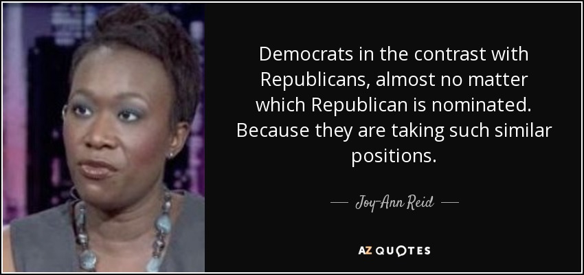 Democrats in the contrast with Republicans, almost no matter which Republican is nominated. Because they are taking such similar positions. - Joy-Ann Reid