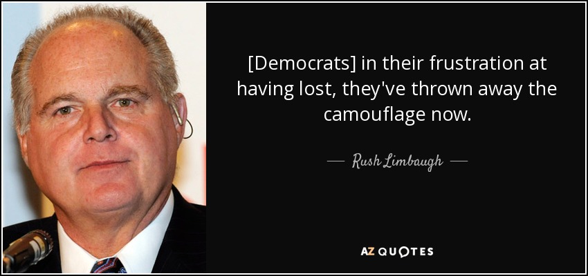 [Democrats] in their frustration at having lost, they've thrown away the camouflage now. - Rush Limbaugh