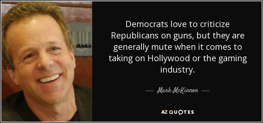 Democrats love to criticize Republicans on guns, but they are generally mute when it comes to taking on Hollywood or the gaming industry. - Mark McKinnon