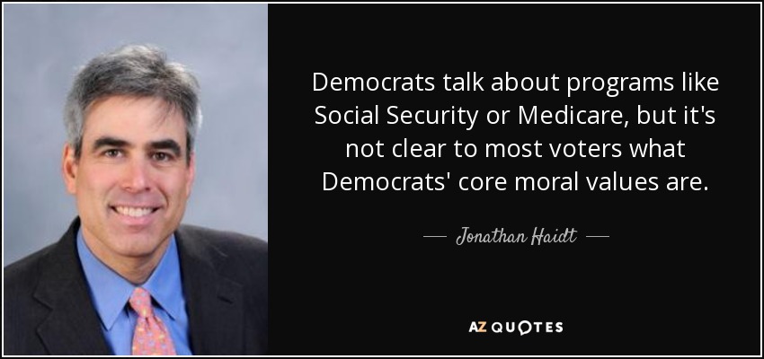 Democrats talk about programs like Social Security or Medicare, but it's not clear to most voters what Democrats' core moral values are. - Jonathan Haidt