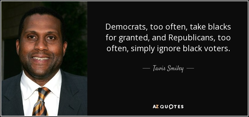 Democrats, too often, take blacks for granted, and Republicans, too often, simply ignore black voters. - Tavis Smiley